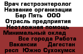 Врач-гастроэнтеролог › Название организации ­ Бар Пять, ООО › Отрасль предприятия ­ Неотложная помощь › Минимальный оклад ­ 150 000 - Все города Работа » Вакансии   . Дагестан респ.,Южно-Сухокумск г.